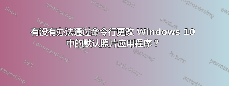 有没有办法通过命令行更改 Windows 10 中的默认照片应用程序？