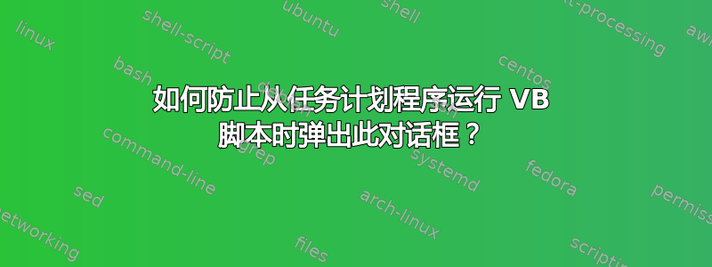 如何防止从任务计划程序运行 VB 脚本时弹出此对话框？