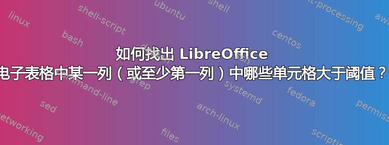 如何找出 LibreOffice 电子表格中某一列（或至少第一列）中哪些单元格大于阈值？