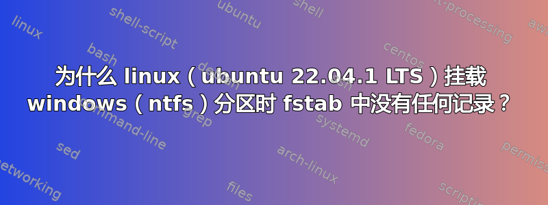 为什么 linux（ubuntu 22.04.1 LTS）挂载 windows（ntfs）分区时 fstab 中没有任何记录？