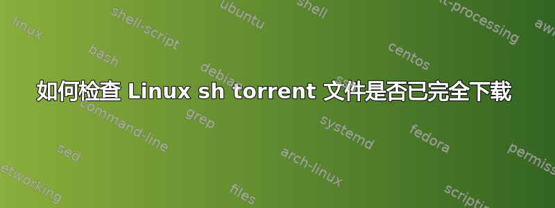 如何检查 Linux sh torrent 文件是否已完全下载