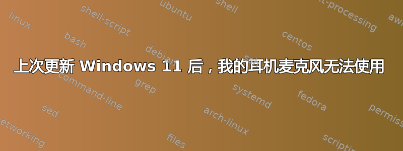 上次更新 Windows 11 后，我的耳机麦克风无法使用