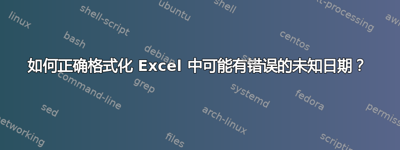 如何正确格式化 Excel 中可能有错误的未知日期？