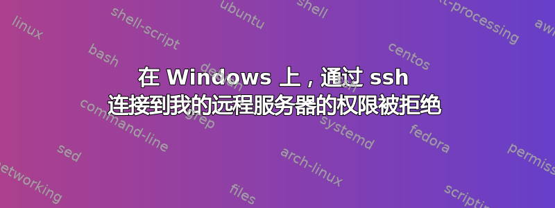 在 Windows 上，通过 ssh 连接到我的远程服务器的权限被拒绝