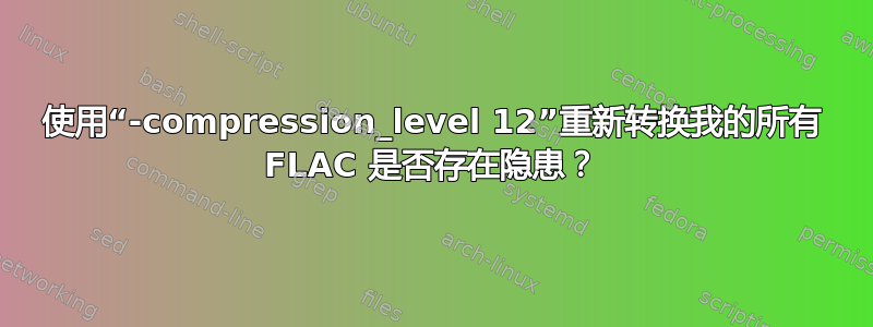 使用“-compression_level 12”重新转换我的所有 FLAC 是否存在隐患？