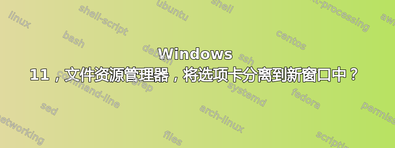 Windows 11，文件资源管理器，将选项卡分离到新窗口中？