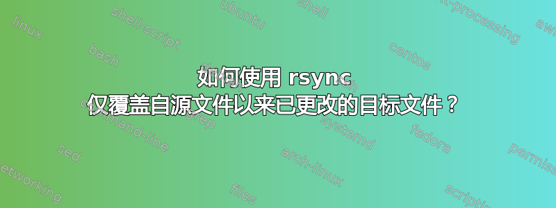 如何使用 rsync 仅覆盖自源文件以来已更改的目标文件？