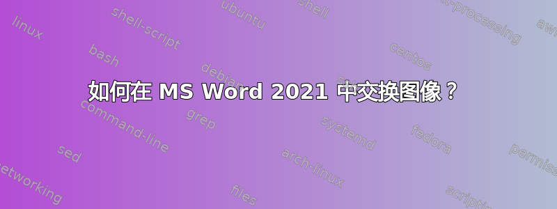 如何在 MS Word 2021 中交换图像？