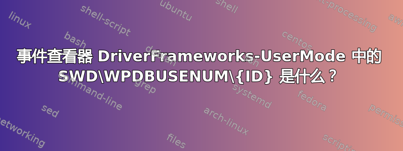 事件查看器 DriverFrameworks-UserMode 中的 SWD\WPDBUSENUM\{ID} 是什么？