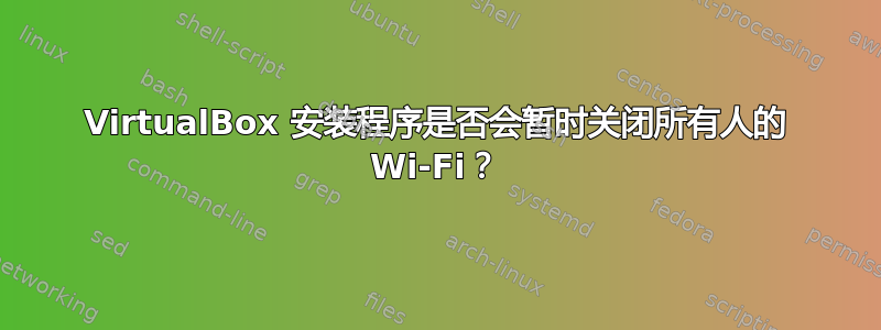 VirtualBox 安装程序是否会暂时关闭所有人的 Wi-Fi？