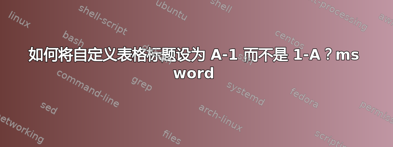 如何将自定义表格标题设为 A-1 而不是 1-A？ms word