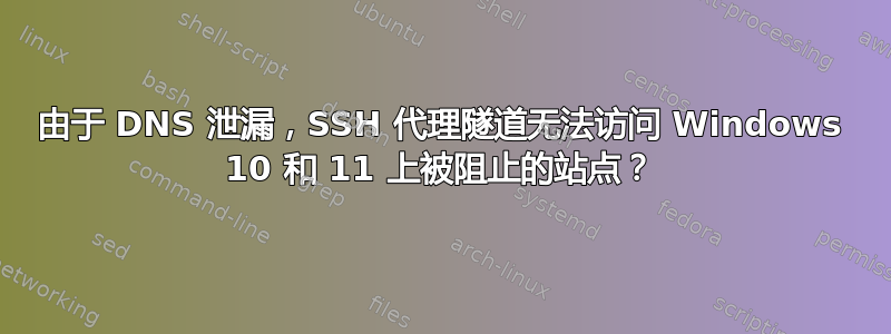 由于 DNS 泄漏，SSH 代理隧道无法访问 Windows 10 和 11 上被阻止的站点？