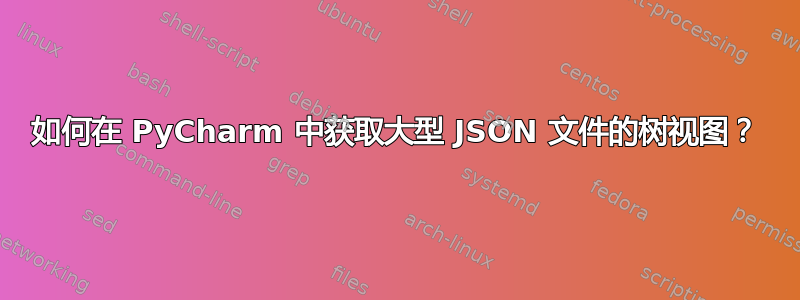 如何在 PyCharm 中获取大型 JSON 文件的树视图？