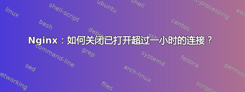 Nginx：如何关闭已打开超过一小时的连接？