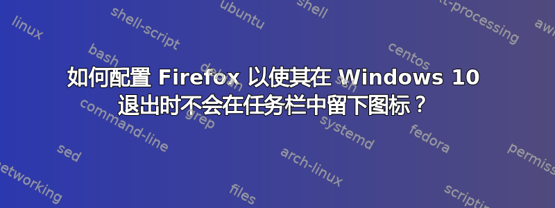 如何配置 Firefox 以使其在 Windows 10 退出时不会在任务栏中留下图标？