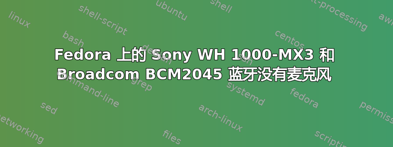 Fedora 上的 Sony WH 1000-MX3 和 Broadcom BCM2045 蓝牙没有麦克风