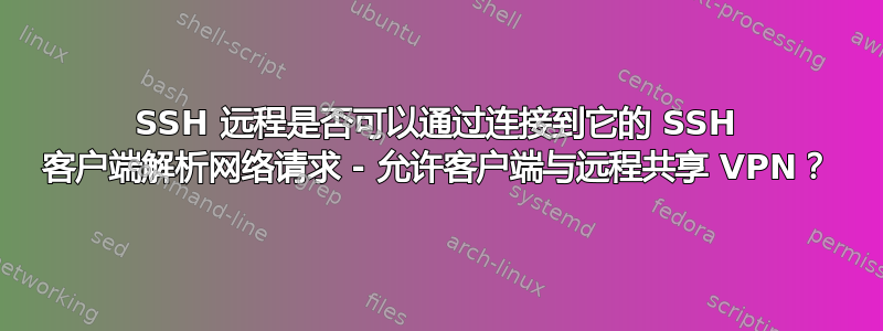 SSH 远程是否可以通过连接到它的 SSH 客户端解析网络请求 - 允许客户端与远程共享​​ VPN？