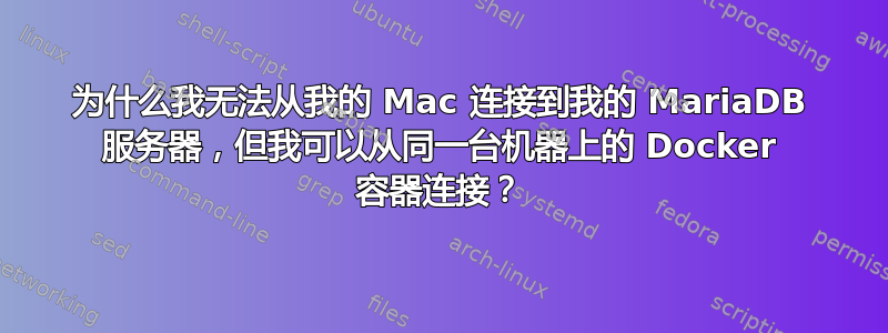 为什么我无法从我的 Mac 连接到我的 MariaDB 服务器，但我可以从同一台机器上的 Docker 容器连接？