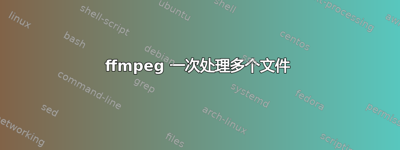 ffmpeg 一次处理多个文件