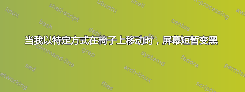 当我以特定方式在椅子上移动时，屏幕短暂变黑