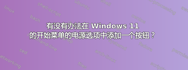 有没有办法在 Windows 11 的开始菜单的电源选项中添加一个按钮？