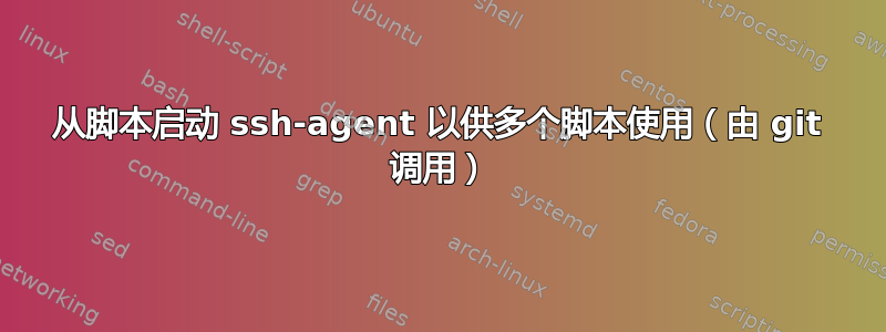 从脚本启动 ssh-agent 以供多个脚本使用（由 git 调用）