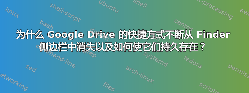 为什么 Google Drive 的快捷方式不断从 Finder 侧边栏中消失以及如何使它们持久存在？