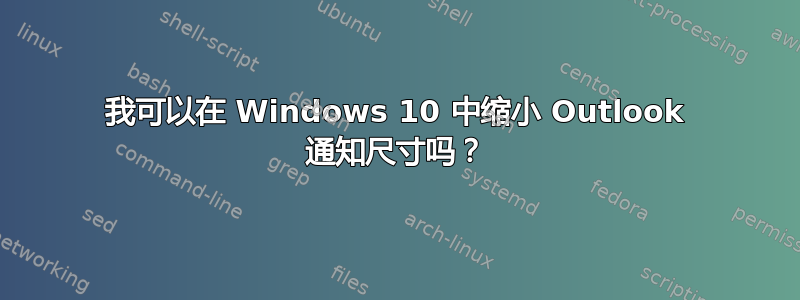 我可以在 Windows 10 中缩小 Outlook 通知尺寸吗？