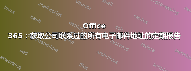 Office 365：获取公司联系过的所有电子邮件地址的定期报告