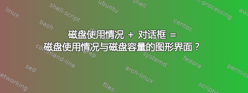 磁盘使用情况 + 对话框 = 磁盘使用情况与磁盘容量的图形界面？