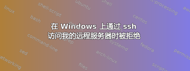 在 Windows 上通过 ssh 访问我的远程服务器时被拒绝