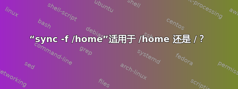 “sync -f /home”适用于 /home 还是 /？