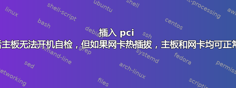 插入 pci 网卡后主板无法开机自检，但如果网卡热插拔，主板和网卡均可正常工作