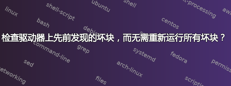 检查驱动器上先前发现的坏块，而无需重新运行所有坏块？