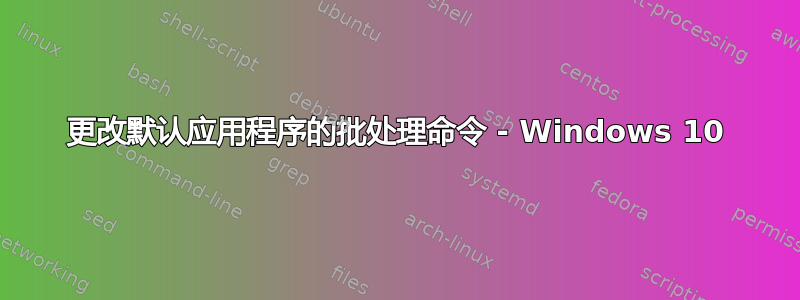 更改默认应用程序的批处理命令 - Windows 10