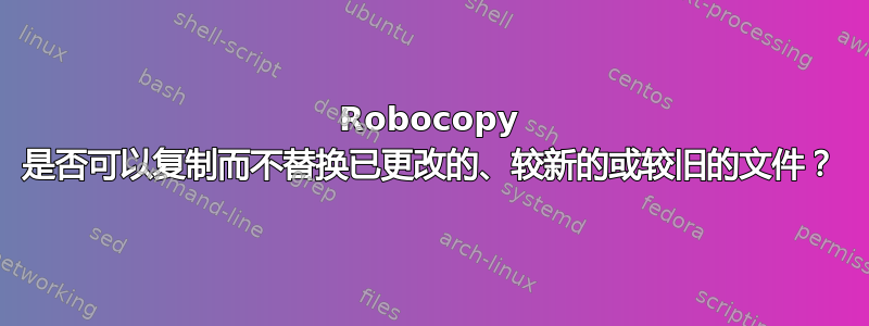 Robocopy 是否可以复制而不替换已更改的、较新的或较旧的文件？