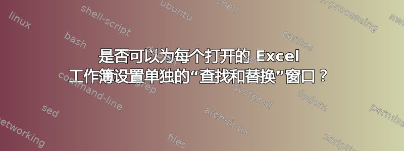 是否可以为每个打开的 Excel 工作簿设置单独的“查找和替换”窗口？