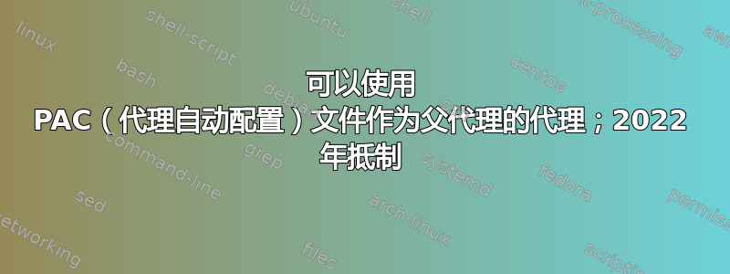 可以使用 PAC（代理自动配置）文件作为父代理的代理；2022 年抵制