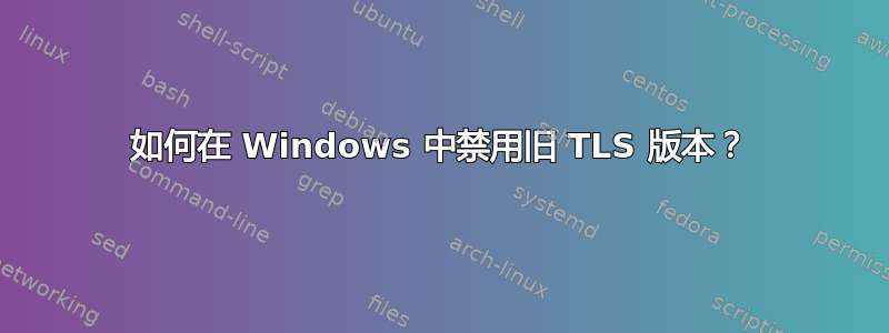 如何在 Windows 中禁用旧 TLS 版本？