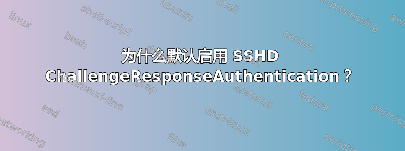 为什么默认启用 SSHD ChallengeResponseAuthentication？