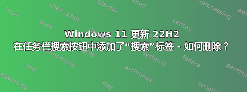 Windows 11 更新 22H2 在任务栏搜索按钮中添加了“搜索”标签 - 如何删除？