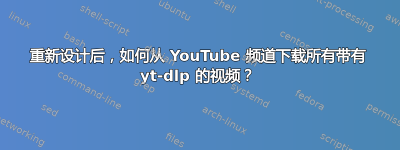 重新设计后，如何从 YouTube 频道下载所有带有 yt-dlp 的视频？