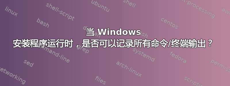 当 Windows 安装程序运行时，是否可以记录所有命令/终端输出？