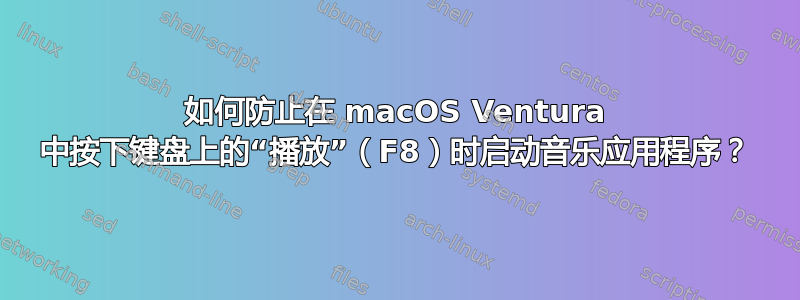 如何防止在 macOS Ventura 中按下键盘上的“播放”（F8）时启动音乐应用程序？