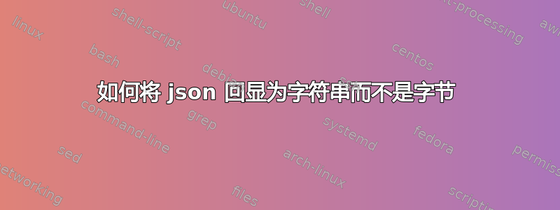 如何将 json 回显为字符串而不是字节