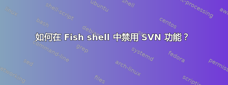 如何在 Fish shell 中禁用 SVN 功能？