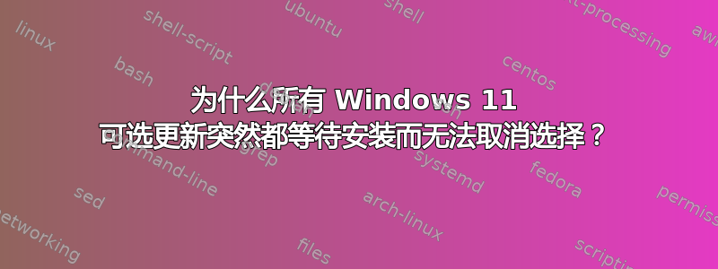 为什么所有 Windows 11 可选更新突然都等待安装而无法取消选择？