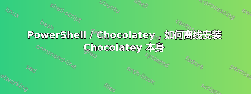 PowerShell / Chocolatey，如何离线安装 Chocolatey 本身