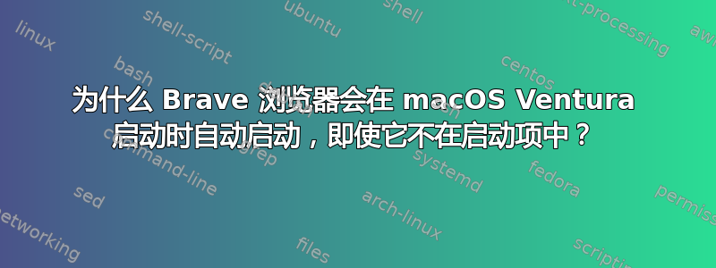 为什么 Brave 浏览器会在 macOS Ventura 启动时自动启动，即使它不在启动项中？