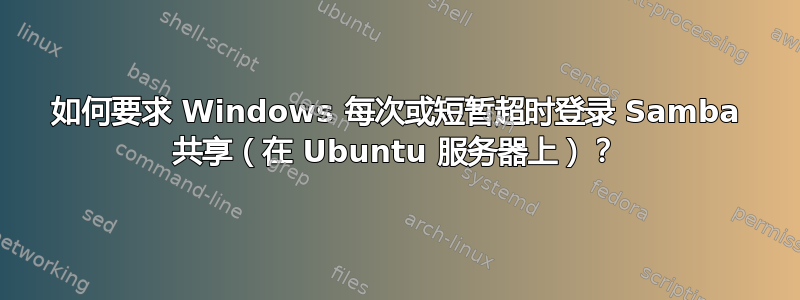 如何要求 Windows 每次或短暂超时登录 Samba 共享（在 Ubuntu 服务器上）？